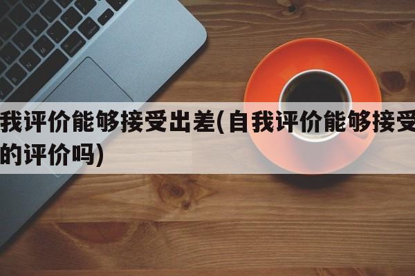 自我评价能够接受出差(自我评价能够接受出差的评价吗)