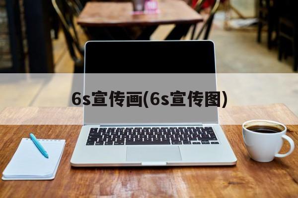 6s宣传画(6s宣传图)