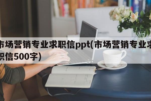 市场营销专业求职信ppt(市场营销专业求职信500字)