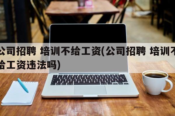 公司招聘 培训不给工资(公司招聘 培训不给工资违法吗)