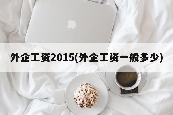 外企工资2015(外企工资一般多少)