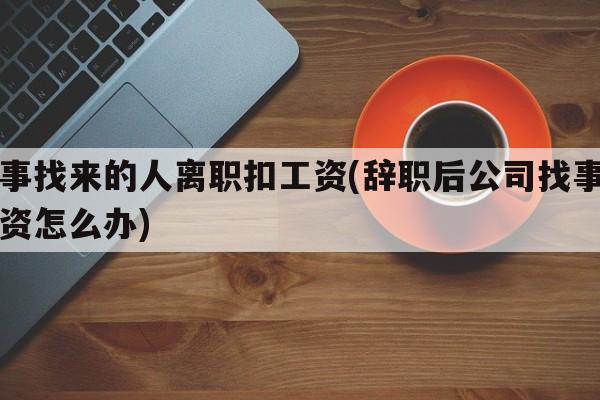 人事找来的人离职扣工资(辞职后公司找事扣工资怎么办)