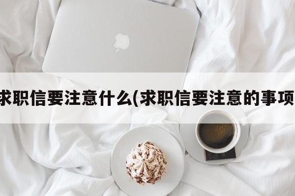 求职信要注意什么(求职信要注意的事项)